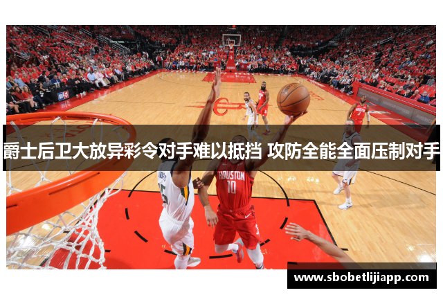 爵士后卫大放异彩令对手难以抵挡 攻防全能全面压制对手