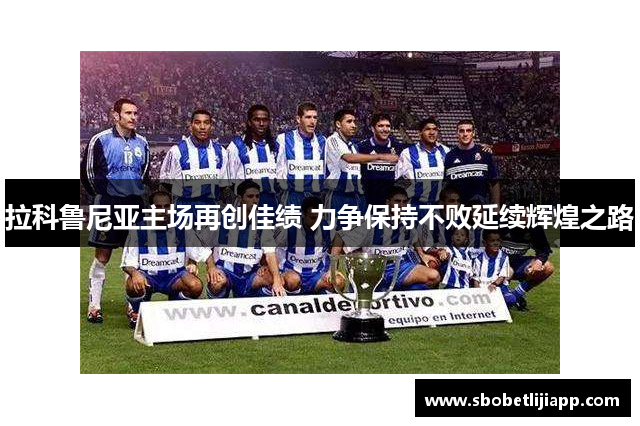 拉科鲁尼亚主场再创佳绩 力争保持不败延续辉煌之路