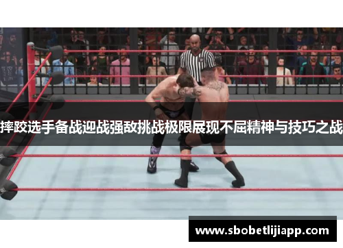 摔跤选手备战迎战强敌挑战极限展现不屈精神与技巧之战