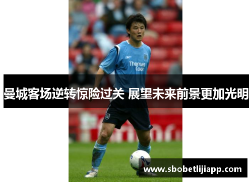 曼城客场逆转惊险过关 展望未来前景更加光明