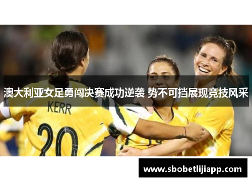 澳大利亚女足勇闯决赛成功逆袭 势不可挡展现竞技风采