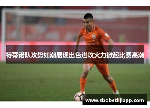 特蒂诺队攻势如潮展现出色进攻火力掀起比赛高潮