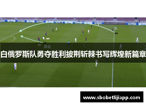 白俄罗斯队勇夺胜利披荆斩棘书写辉煌新篇章