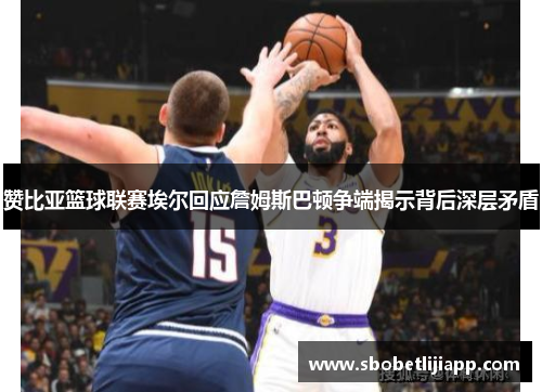 赞比亚篮球联赛埃尔回应詹姆斯巴顿争端揭示背后深层矛盾