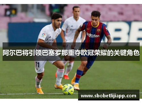 阿尔巴将引领巴塞罗那重夺欧冠荣耀的关键角色