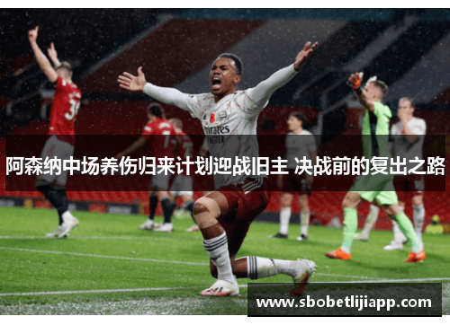 阿森纳中场养伤归来计划迎战旧主 决战前的复出之路