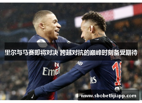 里尔与马赛即将对决 跨越对抗的巅峰时刻备受期待