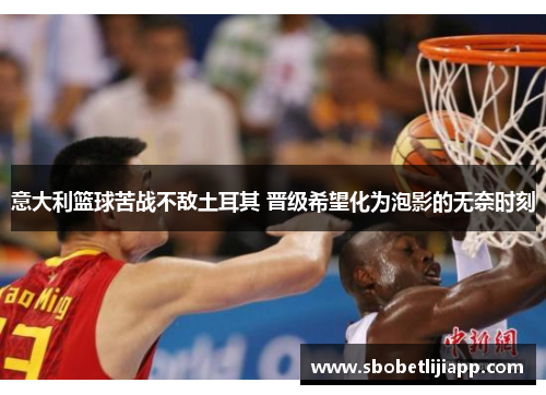 意大利篮球苦战不敌土耳其 晋级希望化为泡影的无奈时刻