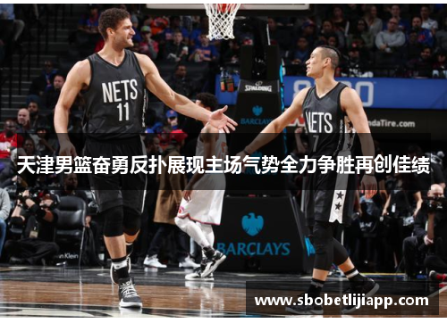 天津男篮奋勇反扑展现主场气势全力争胜再创佳绩