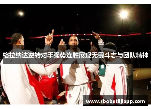 格拉纳达逆转对手强势连胜展现无畏斗志与团队精神