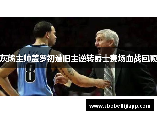 灰熊主帅盖罗初遭旧主逆转爵士赛场血战回顾