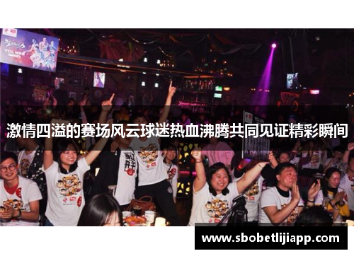 激情四溢的赛场风云球迷热血沸腾共同见证精彩瞬间
