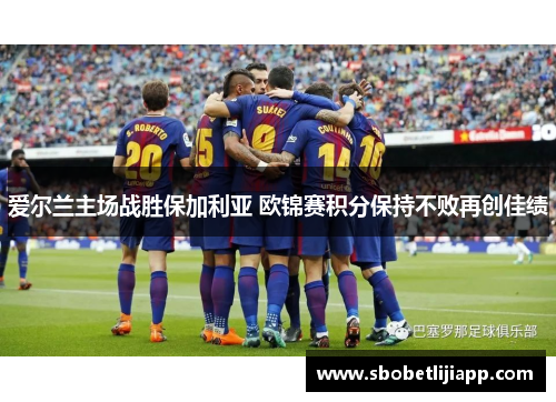 爱尔兰主场战胜保加利亚 欧锦赛积分保持不败再创佳绩