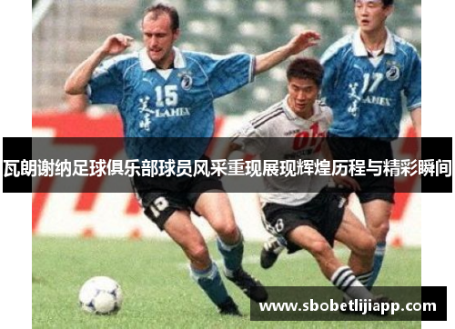 瓦朗谢纳足球俱乐部球员风采重现展现辉煌历程与精彩瞬间