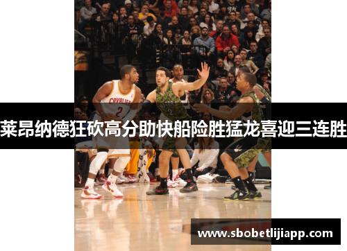 莱昂纳德狂砍高分助快船险胜猛龙喜迎三连胜