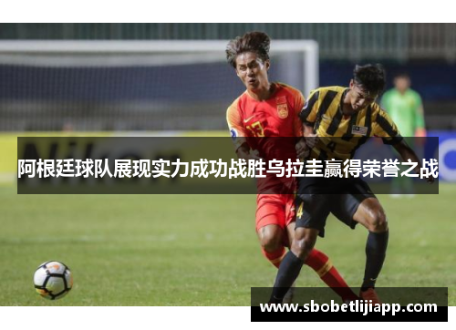 阿根廷球队展现实力成功战胜乌拉圭赢得荣誉之战