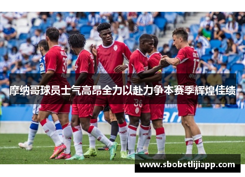 摩纳哥球员士气高昂全力以赴力争本赛季辉煌佳绩