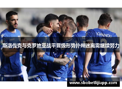 斯洛伐克与克罗地亚战平晋级形势扑朔迷离需继续努力