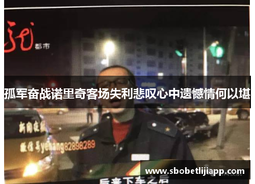 孤军奋战诺里奇客场失利悲叹心中遗憾情何以堪