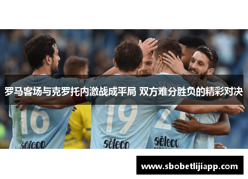 罗马客场与克罗托内激战成平局 双方难分胜负的精彩对决