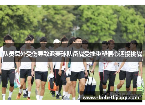 队员意外受伤导致退赛球队备战受挫重塑信心迎接挑战