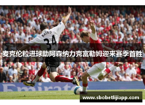 麦克伦粒进球助阿森纳力克富勒姆迎来赛季首胜