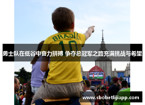 勇士队在低谷中奋力拼搏 争夺总冠军之路充满挑战与希望