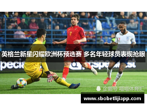 英格兰新星闪耀欧洲杯预选赛 多名年轻球员表现抢眼