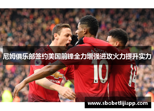 尼姆俱乐部签约美国前锋全力增强进攻火力提升实力