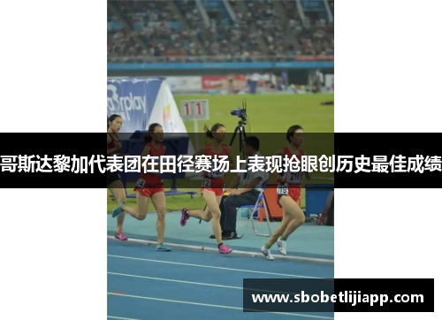 哥斯达黎加代表团在田径赛场上表现抢眼创历史最佳成绩