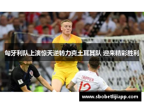 匈牙利队上演惊天逆转力克土耳其队 迎来精彩胜利