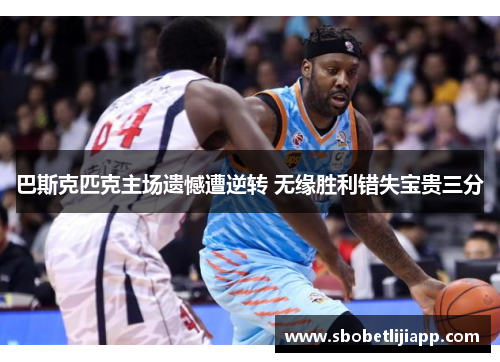 巴斯克匹克主场遗憾遭逆转 无缘胜利错失宝贵三分