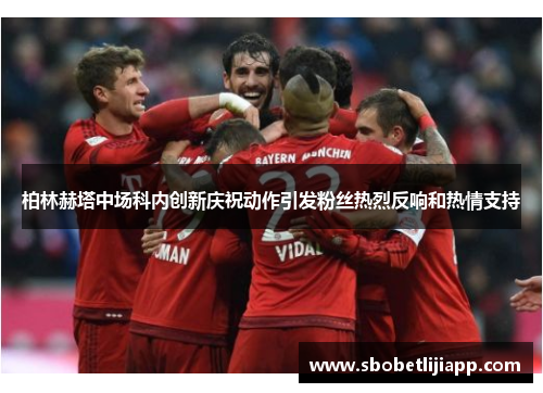柏林赫塔中场科内创新庆祝动作引发粉丝热烈反响和热情支持