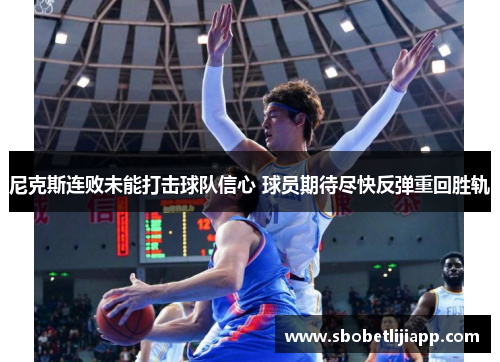 尼克斯连败未能打击球队信心 球员期待尽快反弹重回胜轨