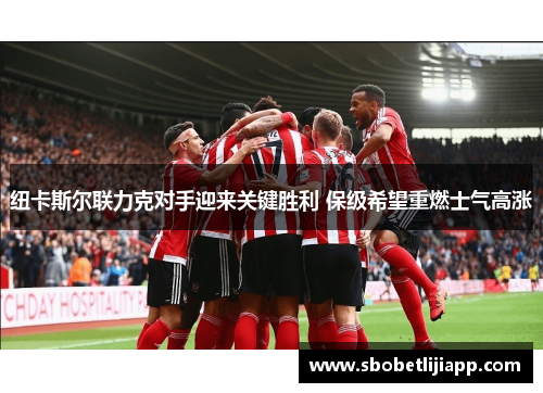 纽卡斯尔联力克对手迎来关键胜利 保级希望重燃士气高涨