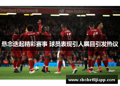 悬念迭起精彩赛事 球员表现引人瞩目引发热议